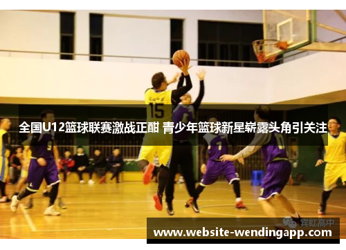 全国U12篮球联赛激战正酣 青少年篮球新星崭露头角引关注