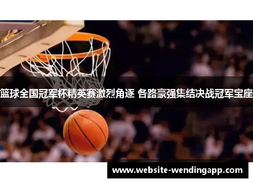 篮球全国冠军杯精英赛激烈角逐 各路豪强集结决战冠军宝座