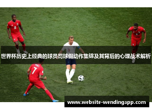 世界杯历史上经典的球员罚球假动作集锦及其背后的心理战术解析