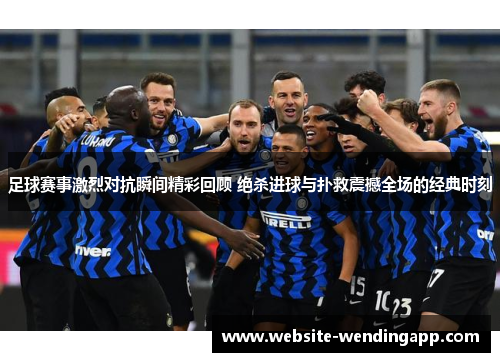 足球赛事激烈对抗瞬间精彩回顾 绝杀进球与扑救震撼全场的经典时刻