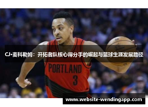 CJ·麦科勒姆：开拓者队核心得分手的崛起与篮球生涯发展路径