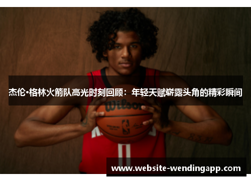 杰伦·格林火箭队高光时刻回顾：年轻天赋崭露头角的精彩瞬间