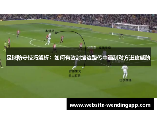 足球防守技巧解析：如何有效封堵边路传中遏制对方进攻威胁
