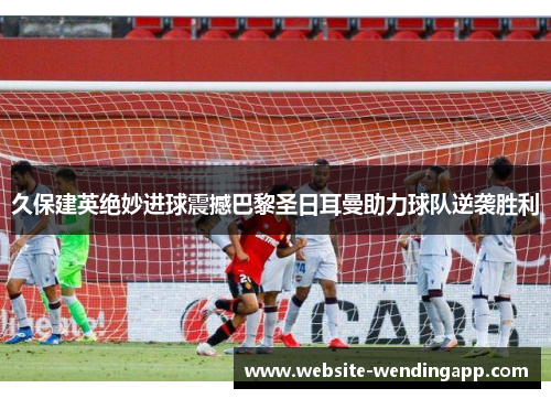 久保建英绝妙进球震撼巴黎圣日耳曼助力球队逆袭胜利