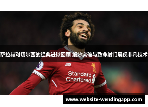 萨拉赫对切尔西的经典进球回顾 绝妙突破与致命射门展现非凡技术