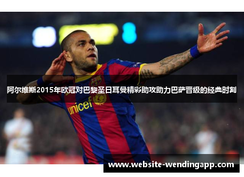 阿尔维斯2015年欧冠对巴黎圣日耳曼精彩助攻助力巴萨晋级的经典时刻