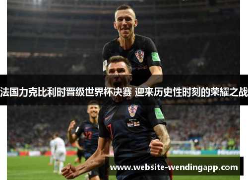 法国力克比利时晋级世界杯决赛 迎来历史性时刻的荣耀之战