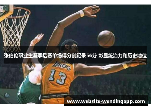 张伯伦职业生涯季后赛单场得分创纪录56分 彰显统治力和历史地位