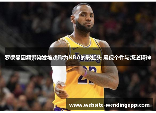 罗德曼因频繁染发被戏称为NBA的彩虹头 展现个性与叛逆精神