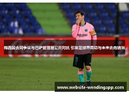 梅西因合同争议与巴萨管理层公开对抗 引发足球界震动与未来去向猜测