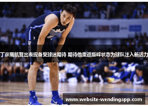 丁彦雨航复出表现备受球迷期待 期待他重返巅峰状态为球队注入新活力