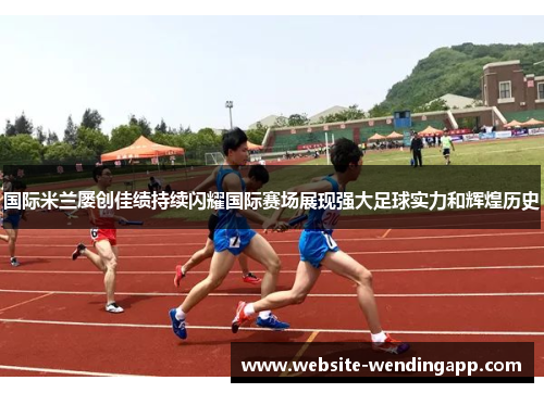 国际米兰屡创佳绩持续闪耀国际赛场展现强大足球实力和辉煌历史