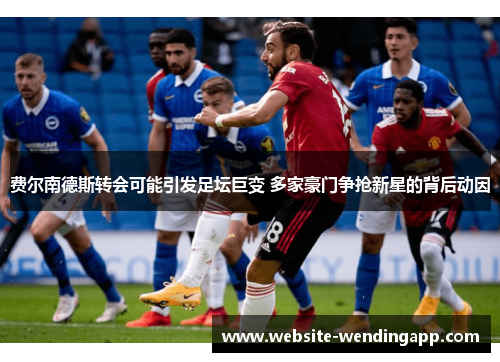 费尔南德斯转会可能引发足坛巨变 多家豪门争抢新星的背后动因