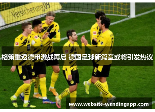 格策重返德甲激战再启 德国足球新篇章或将引发热议