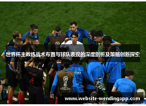 世界杯主教练战术布置与球队表现的深度剖析及策略创新探索