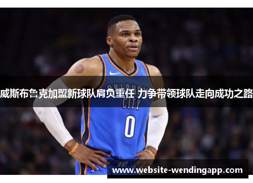 威斯布鲁克加盟新球队肩负重任 力争带领球队走向成功之路