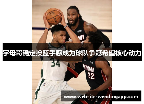 字母哥稳定投篮手感成为球队争冠希望核心动力