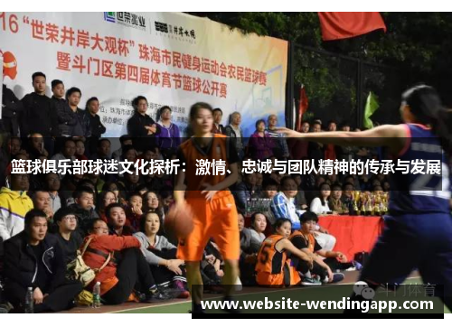 篮球俱乐部球迷文化探析：激情、忠诚与团队精神的传承与发展