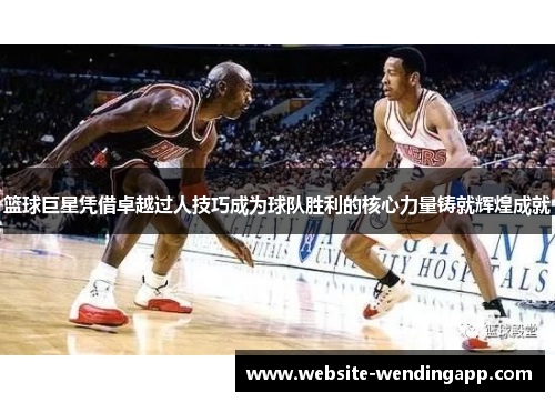 篮球巨星凭借卓越过人技巧成为球队胜利的核心力量铸就辉煌成就