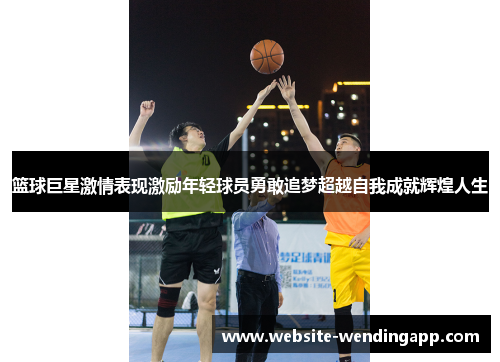 篮球巨星激情表现激励年轻球员勇敢追梦超越自我成就辉煌人生