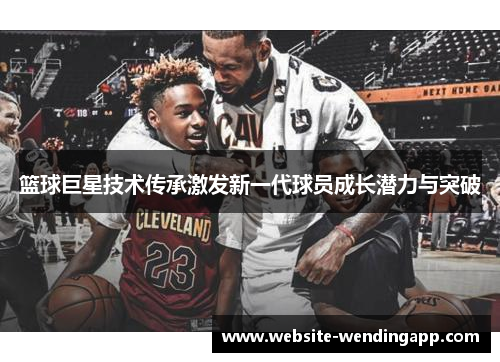 篮球巨星技术传承激发新一代球员成长潜力与突破