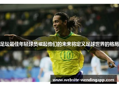 足坛最佳年轻球员崛起他们的未来将定义足球世界的格局
