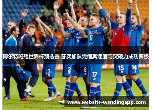 博尔特闪耀世界杯预选赛 牙买加队凭借其速度与突破力成功晋级