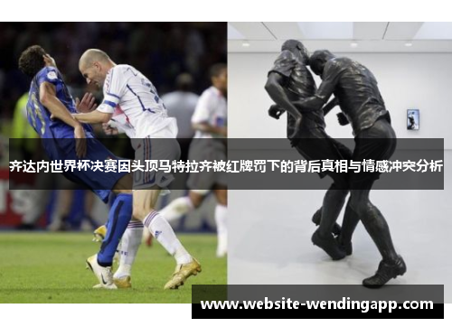 齐达内世界杯决赛因头顶马特拉齐被红牌罚下的背后真相与情感冲突分析