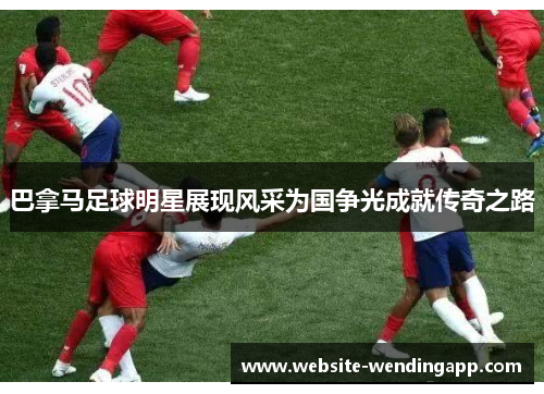 巴拿马足球明星展现风采为国争光成就传奇之路