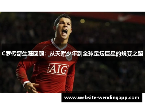 C罗传奇生涯回顾：从天赋少年到全球足坛巨星的蜕变之路