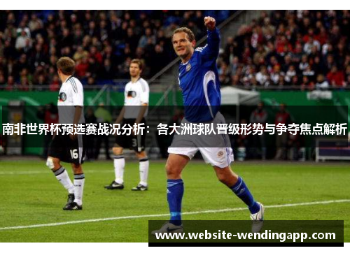 南非世界杯预选赛战况分析：各大洲球队晋级形势与争夺焦点解析