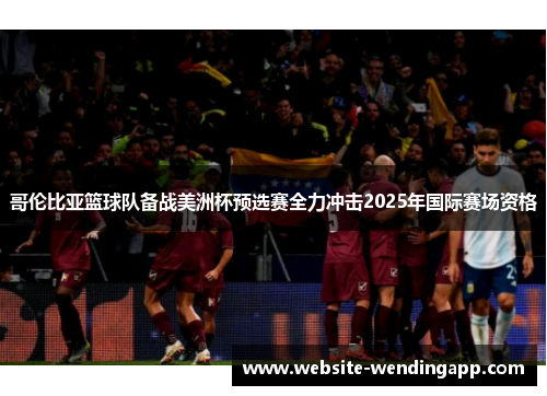 哥伦比亚篮球队备战美洲杯预选赛全力冲击2025年国际赛场资格