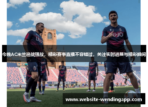 今晚AC米兰迎战强敌，精彩赛事直播不容错过，关注实时进展与精彩瞬间