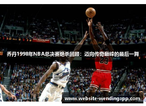 乔丹1998年NBA总决赛绝杀回顾：迈向传奇巅峰的最后一舞