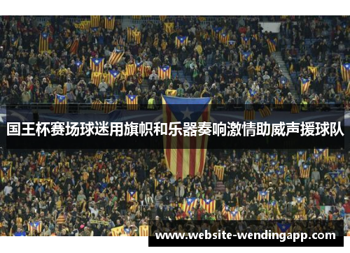 国王杯赛场球迷用旗帜和乐器奏响激情助威声援球队