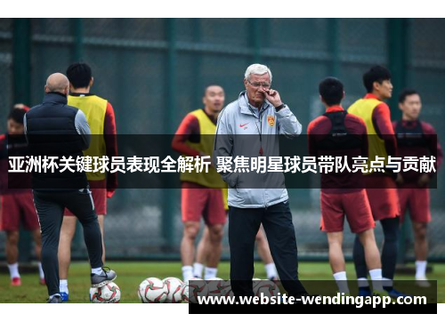 亚洲杯关键球员表现全解析 聚焦明星球员带队亮点与贡献