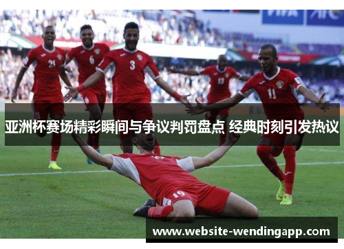 亚洲杯赛场精彩瞬间与争议判罚盘点 经典时刻引发热议
