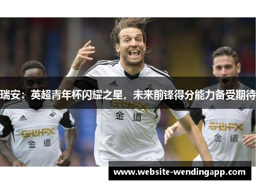 瑞安：英超青年杯闪耀之星，未来前锋得分能力备受期待