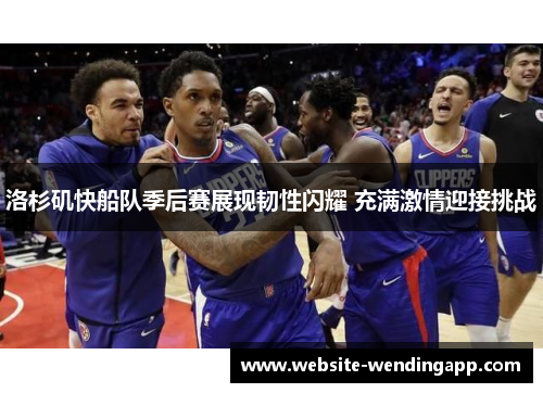 洛杉矶快船队季后赛展现韧性闪耀 充满激情迎接挑战