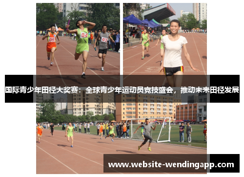 国际青少年田径大奖赛：全球青少年运动员竞技盛会，推动未来田径发展