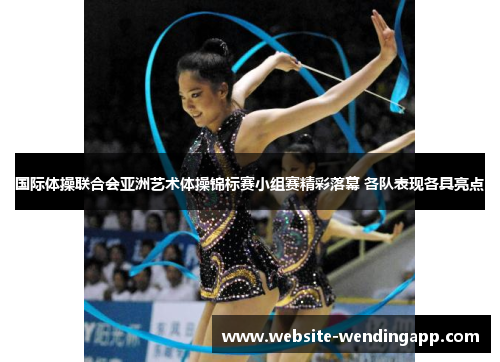 国际体操联合会亚洲艺术体操锦标赛小组赛精彩落幕 各队表现各具亮点