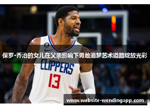保罗·乔治的女儿在父亲影响下勇敢追梦艺术道路绽放光彩