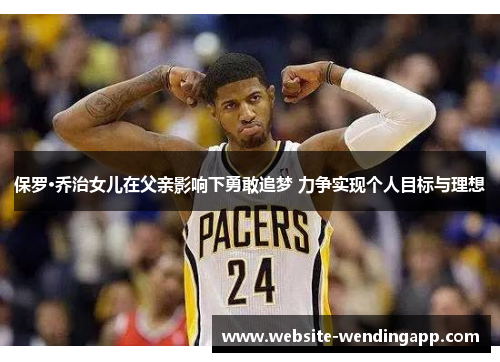 保罗·乔治女儿在父亲影响下勇敢追梦 力争实现个人目标与理想