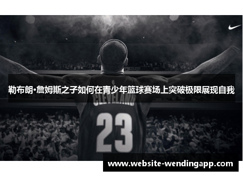 勒布朗·詹姆斯之子如何在青少年篮球赛场上突破极限展现自我