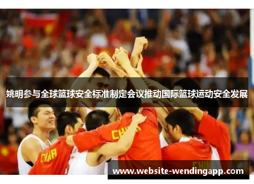 姚明参与全球篮球安全标准制定会议推动国际篮球运动安全发展
