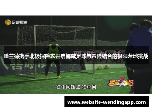哈兰德携手北极探险家开启挪威足球与冒险结合的极限营地挑战