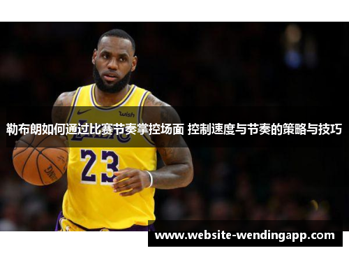 勒布朗如何通过比赛节奏掌控场面 控制速度与节奏的策略与技巧