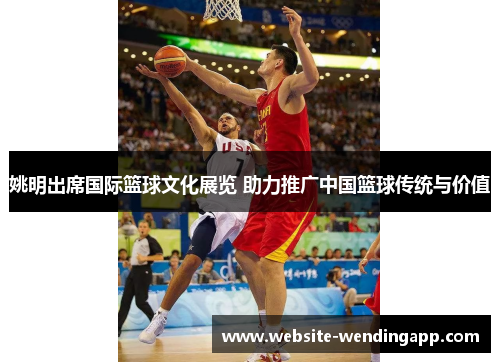 姚明出席国际篮球文化展览 助力推广中国篮球传统与价值