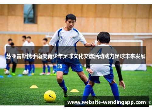 苏亚雷斯携手南美青少年足球文化交流活动助力足球未来发展