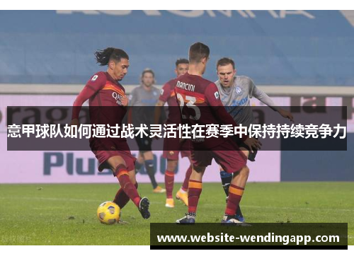 意甲球队如何通过战术灵活性在赛季中保持持续竞争力